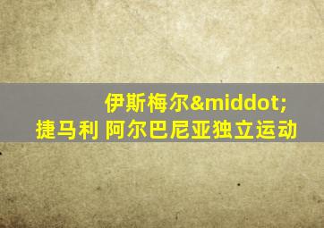 伊斯梅尔·捷马利 阿尔巴尼亚独立运动